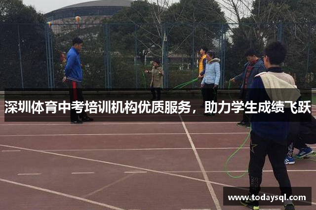 深圳体育中考培训机构优质服务，助力学生成绩飞跃